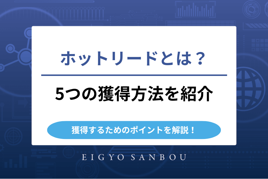 ホットリードとは？5つの獲得方法や獲得するためのポイントを解説！